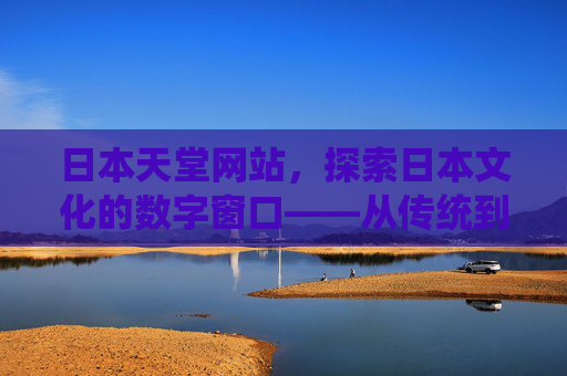 日本天堂网站，探索日本文化的数字窗口——从传统到现代的多元体验