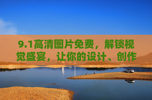 9.1高清图片免费，解锁视觉盛宴，让你的设计、创作更添色彩！