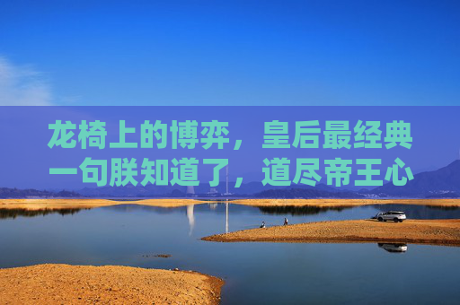龙椅上的博弈，皇后最经典一句朕知道了，道尽帝王心术与权力暗流