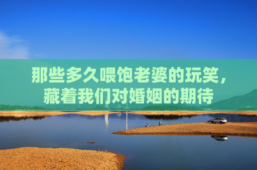 那些多久喂饱老婆的玩笑，藏着我们对婚姻的期待