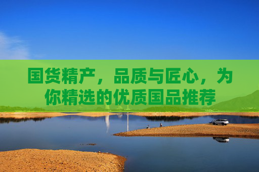 国货精产，品质与匠心，为你精选的优质国品推荐