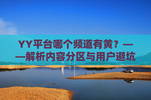 YY平台哪个频道有黄？——解析内容分区与用户避坑指南