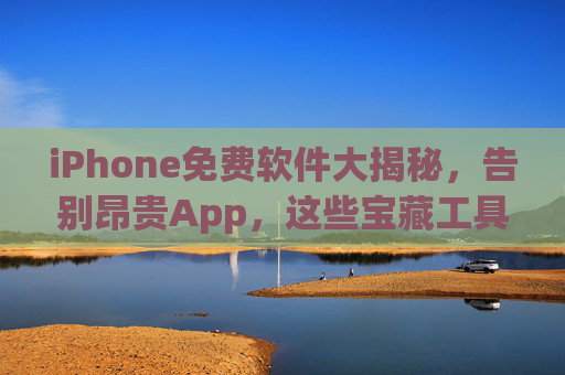 iPhone免费软件大揭秘，告别昂贵App，这些宝藏工具让你的手机更实用更省钱