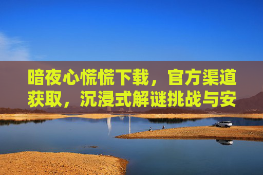 暗夜心慌慌下载，官方渠道获取，沉浸式解谜挑战与安全保障