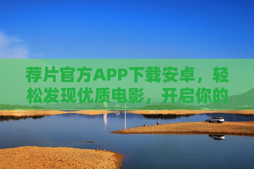 荐片官方APP下载安卓，轻松发现优质电影，开启你的观影新体验！
