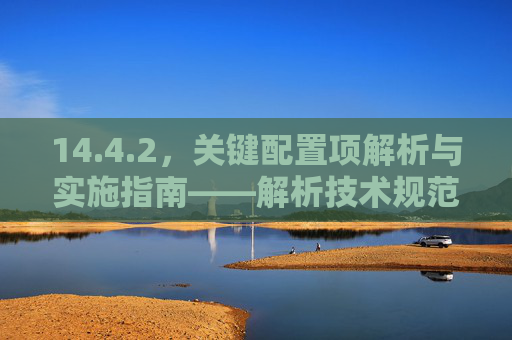 14.4.2，关键配置项解析与实施指南——解析技术规范中的核心条款