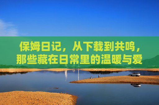 保姆日记，从下载到共鸣，那些藏在日常里的温暖与爱