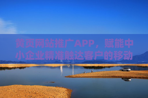 黄页网站推广APP，赋能中小企业精准触达客户的移动化营销新工具