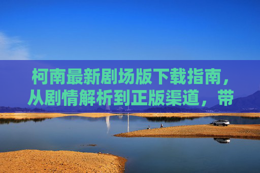 柯南最新剧场版下载指南，从剧情解析到正版渠道，带你重温经典与期待未来