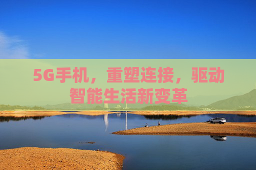5G手机，重塑连接，驱动智能生活新变革