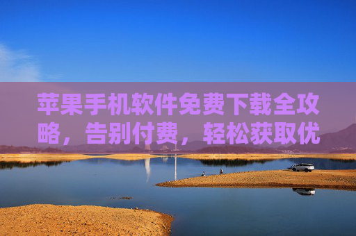 苹果手机软件免费下载全攻略，告别付费，轻松获取优质应用，安全无忧