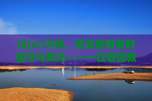 以jxx为镜，照见教育者的坚守与荣光——一位普通教师的教育故事