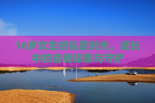 16岁女生的私密时光，成长中的自我探索与守护