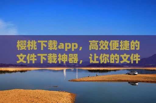 樱桃下载app，高效便捷的文件下载神器，让你的文件获取更轻松