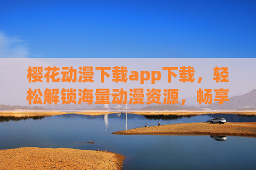 樱花动漫下载app下载，轻松解锁海量动漫资源，畅享精彩动漫世界