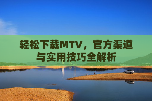 轻松下载MTV，官方渠道与实用技巧全解析