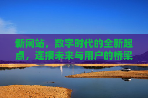 新网站，数字时代的全新起点，连接未来与用户的桥梁