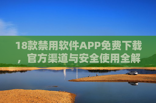 18款禁用软件APP免费下载，官方渠道与安全使用全解析