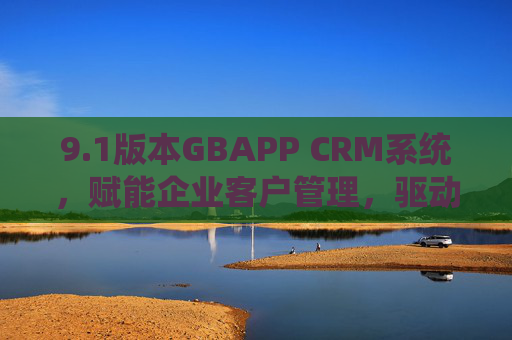 9.1版本GBAPP CRM系统,赋能企业客户管理,驱动业务增长的新引擎 9.1版本GBAPP CRM系统,赋能企业客户管理,驱动业务增长的新引擎