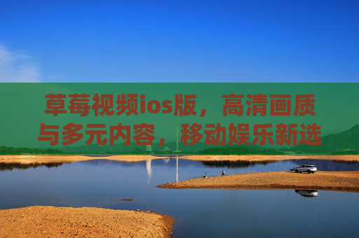 草莓视频ios版,高清画质与多元内容,移动娱乐新选择 草莓视频ios版,高清画质与多元内容,移动娱乐新选择