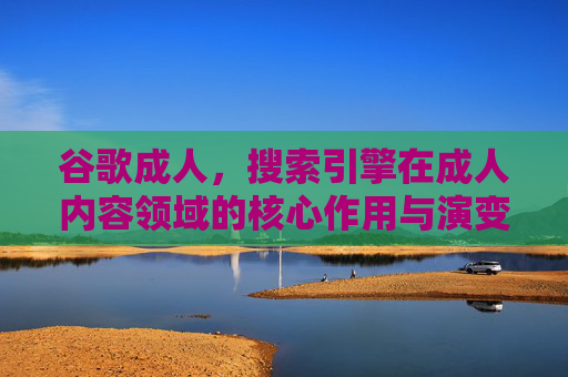谷歌成人，搜索引擎在成人内容领域的核心作用与演变分析