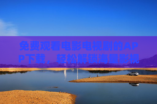 免费观看电影电视剧的APP下载，轻松解锁海量影视资源，告别广告与限速！
