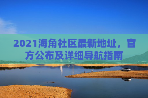 2021海角社区最新地址，官方公布及详细导航指南