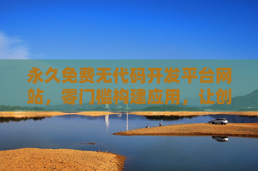 永久免费无代码开发平台网站，零门槛构建应用，让创意即刻落地