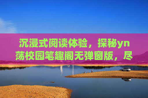 沉浸式阅读体验，探秘yn荡校园笔趣阁无弹窗版，尽享文字盛宴