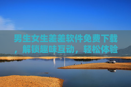 男生女生差差软件免费下载，解锁趣味互动，轻松体验社交新乐趣