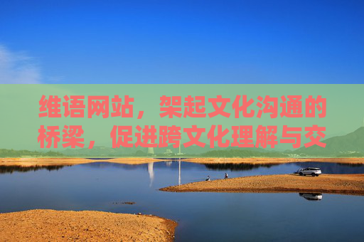 维语网站，架起文化沟通的桥梁，促进跨文化理解与交流