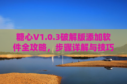 糖心V1.0.3破解版添加软件全攻略，步骤详解与技巧分享