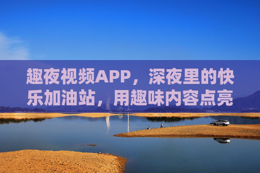 趣夜视频APP，深夜里的快乐加油站，用趣味内容点亮休闲时光