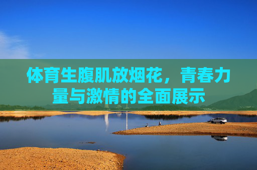 体育生腹肌放烟花，青春力量与激情的全面展示