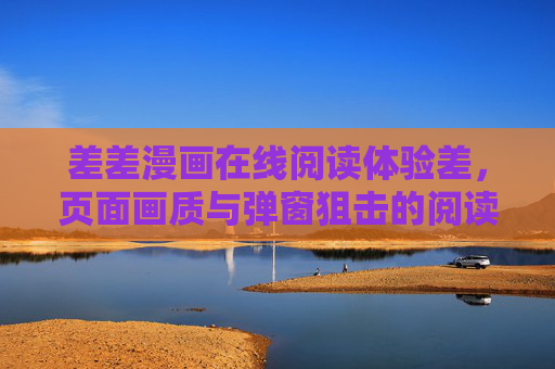 差差漫画在线阅读体验差，页面画质与弹窗狙击的阅读烦恼