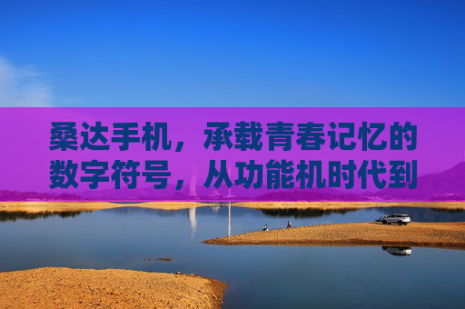 桑达手机，承载青春记忆的数字符号，从功能机时代到时代的缩影
