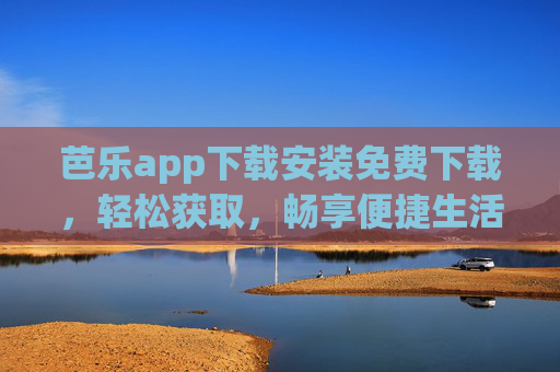 芭乐app下载安装免费下载，轻松获取，畅享便捷生活新体验