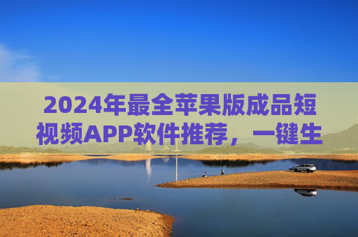 2024年最全苹果版成品短视频APP软件推荐，一键生成爆款视频，告别复杂剪辑！