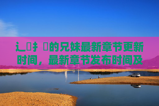 辶臿扌畐的兄妹最新章节更新时间，最新章节发布时间及内容预告
