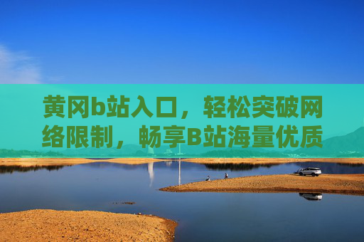 黄冈b站入口，轻松突破网络限制，畅享B站海量优质内容