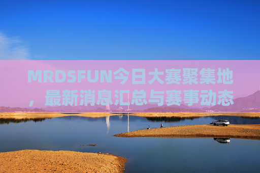 MRDSFUN今日大赛聚集地，最新消息汇总与赛事动态解析