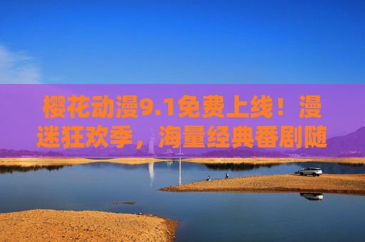 樱花动漫9.1免费上线！漫迷狂欢季，海量经典番剧随心看，无需充值也能追番！