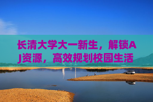 长清大学大一新生，解锁AJ资源，高效规划校园生活与学习
