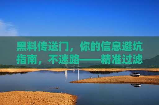 黑料传送门，你的信息避坑指南，不迷路——精准过滤虚假信息，直通真实世界