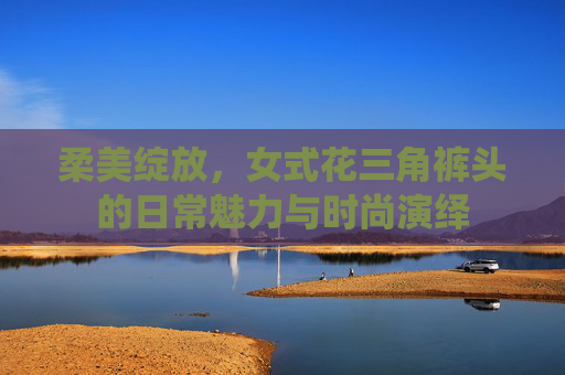 柔美绽放，女式花三角裤头的日常魅力与时尚演绎