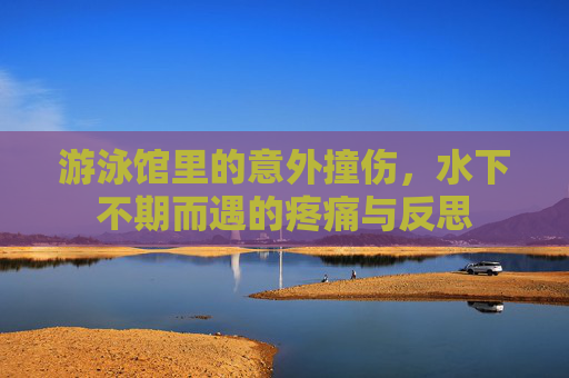游泳馆里的意外撞伤，水下不期而遇的疼痛与反思