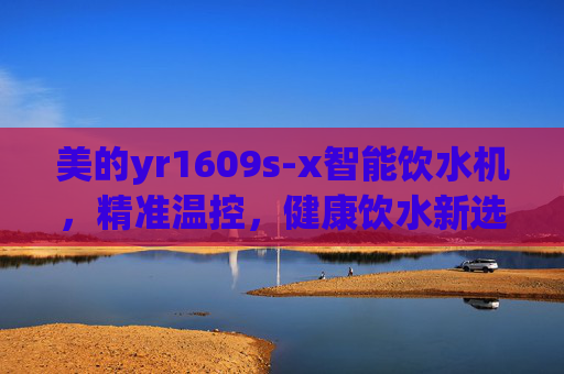 美的yr1609s-x智能饮水机，精准温控，健康饮水新选择