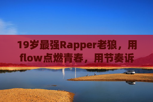 19岁最强Rapper老狼，用flow点燃青春，用节奏诉说梦想的少年传奇