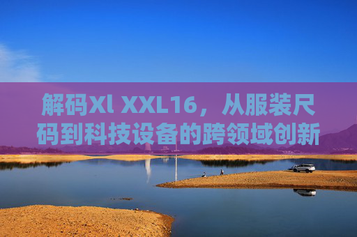 解码Xl XXL16，从服装尺码到科技设备的跨领域创新