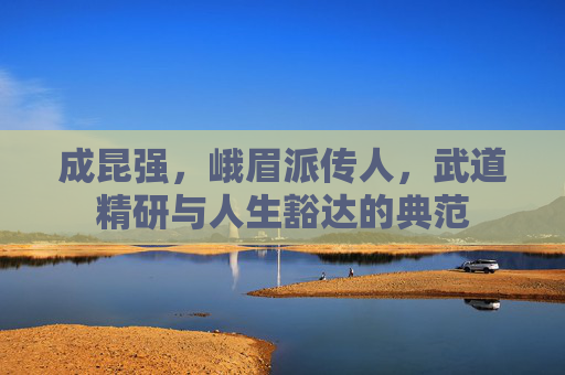成昆强，峨眉派传人，武道精研与人生豁达的典范
